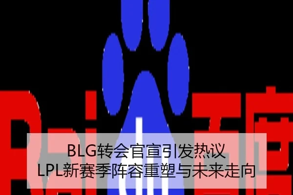 BLG转会官宣引发热议 LPL新赛季阵容重塑与未来走向