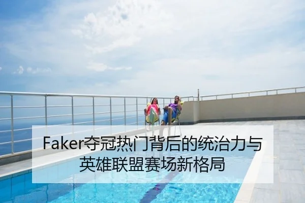 Faker夺冠热门背后的统治力与英雄联盟赛场新格局