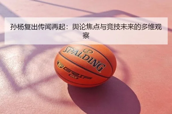 孙杨复出传闻再起：舆论焦点与竞技未来的多维观察