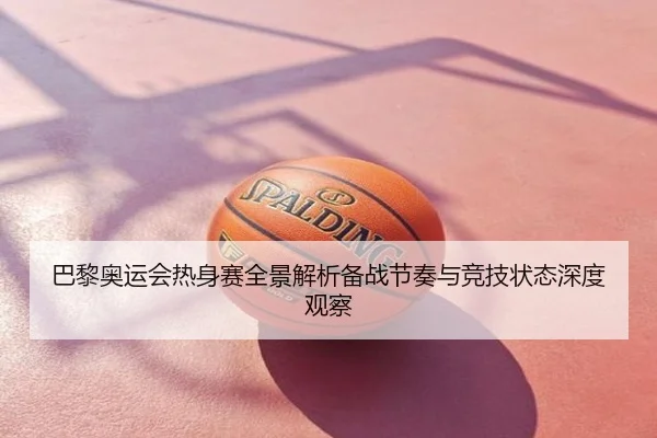 巴黎奥运会热身赛全景解析备战节奏与竞技状态深度观察