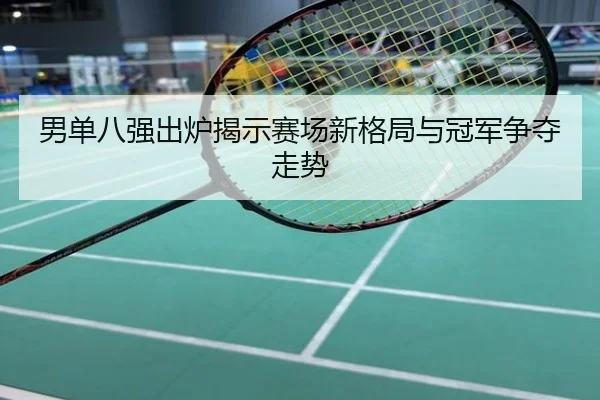 男单八强出炉揭示赛场新格局与冠军争夺走势