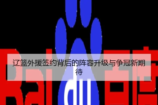 辽篮外援签约背后的阵容升级与争冠新期待