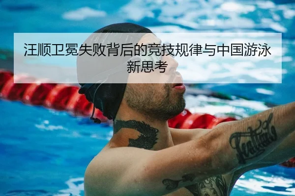 汪顺卫冕失败背后的竞技规律与中国游泳新思考