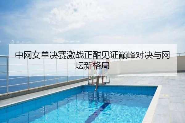 中网女单决赛激战正酣见证巅峰对决与网坛新格局