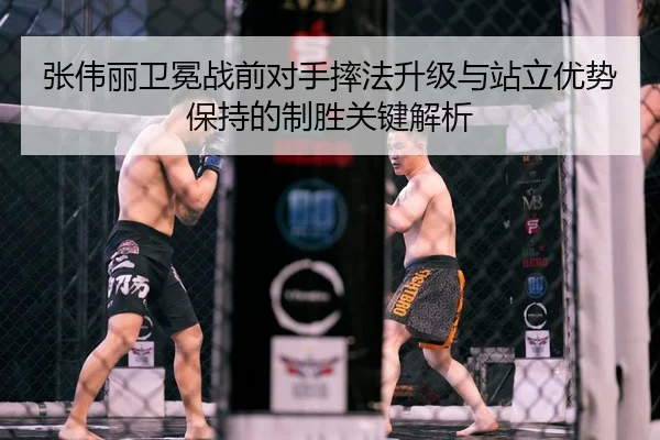 张伟丽卫冕战前对手摔法升级与站立优势保持的制胜关键解析