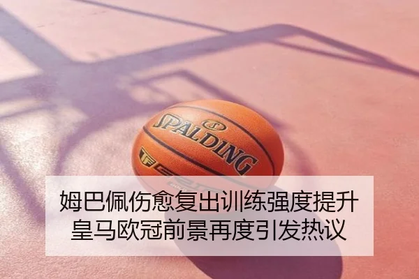 姆巴佩伤愈复出训练强度提升 皇马欧冠前景再度引发热议