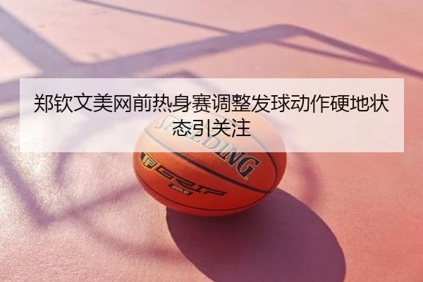 郑钦文美网前热身赛调整发球动作硬地状态引关注