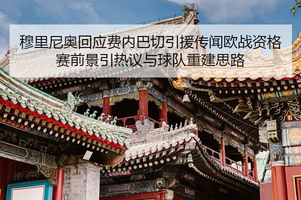 穆里尼奥回应费内巴切引援传闻欧战资格赛前景引热议与球队重建思路