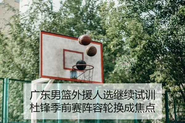 广东男篮外援人选继续试训 杜锋季前赛阵容轮换成焦点