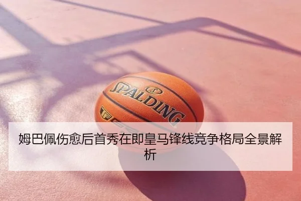姆巴佩伤愈后首秀在即皇马锋线竞争格局全景解析