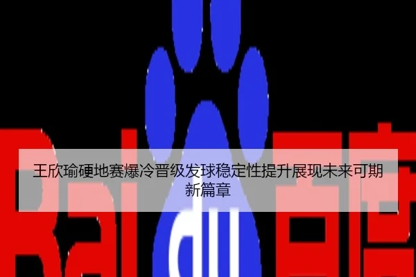 王欣瑜硬地赛爆冷晋级发球稳定性提升展现未来可期新篇章