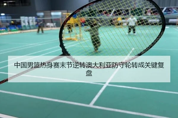 中国男篮热身赛末节逆转澳大利亚防守轮转成关键复盘
