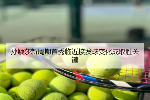 孙颖莎新周期首秀临近接发球变化成取胜关键