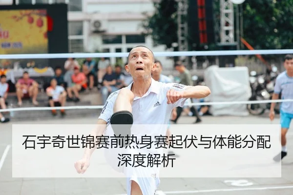 石宇奇世锦赛前热身赛起伏与体能分配深度解析