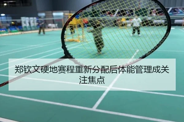 郑钦文硬地赛程重新分配后体能管理成关注焦点