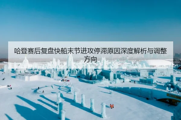 哈登赛后复盘快船末节进攻停滞原因深度解析与调整方向