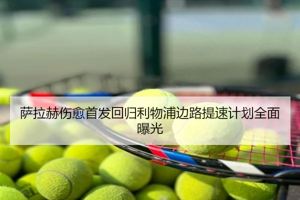萨拉赫伤愈首发回归利物浦边路提速计划全面曝光